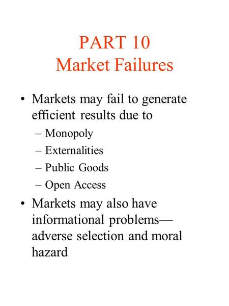 PART 10 Market Failures Markets may fail to generate efficient results due to Monopoly Externalities Public Goods Open Access Markets may also have informational.