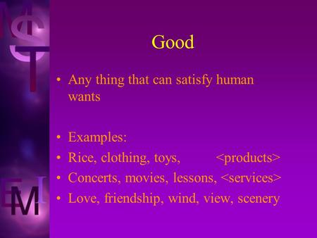 Good Any thing that can satisfy human wants Examples: Rice, clothing, toys, Concerts, movies, lessons, Love, friendship, wind, view, scenery.