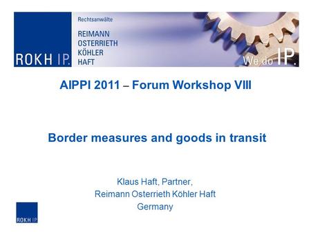 Klaus Haft, Partner, Reimann Osterrieth Köhler Haft Germany Border measures and goods in transit AIPPI 2011 – Forum Workshop VIII.