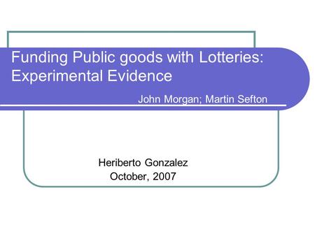 Funding Public goods with Lotteries: Experimental Evidence John Morgan; Martin Sefton Heriberto Gonzalez October, 2007.