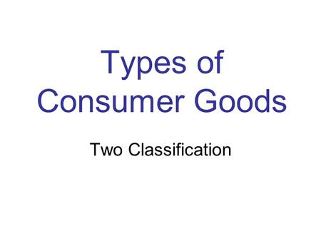 Types of Consumer Goods Two Classification. Industrial Goods –Products designed to be used by other businesses –May be in the creation of new products.