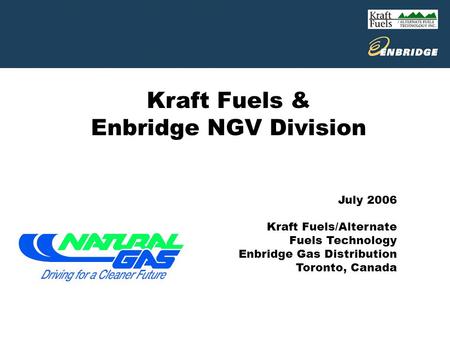 Kraft Fuels & Enbridge NGV Division July 2006 Kraft Fuels/Alternate Fuels Technology Enbridge Gas Distribution Toronto, Canada.