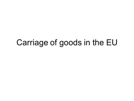 Carriage of goods in the EU. Legislation Carriage of goods by road –CMR-convention (International Carriage of Goods by Road, 1956) Carriage of goods by.