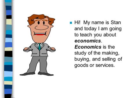 N Hi! My name is Stan and today I am going to teach you about economics. Economics is the study of the making, buying, and selling of goods or services.