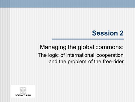 Session 2 Managing the global commons: The logic of international cooperation and the problem of the free-rider.