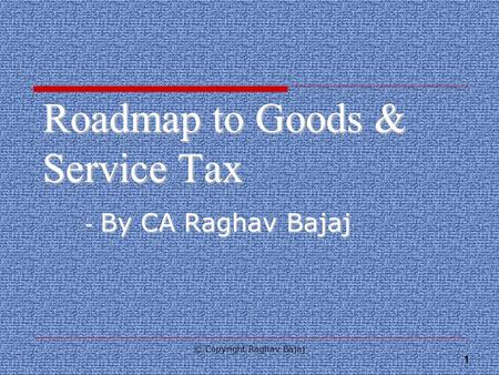 1 Roadmap to Goods & Service Tax - By CA Raghav Bajaj © Copyright Raghav Bajaj.