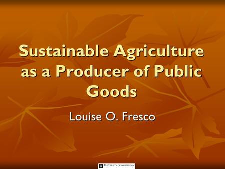 Sustainable Agriculture as a Producer of Public Goods Louise O. Fresco.
