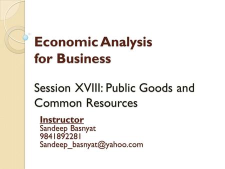 Economic Analysis for Business Session XVIII: Public Goods and Common Resources Instructor Sandeep Basnyat