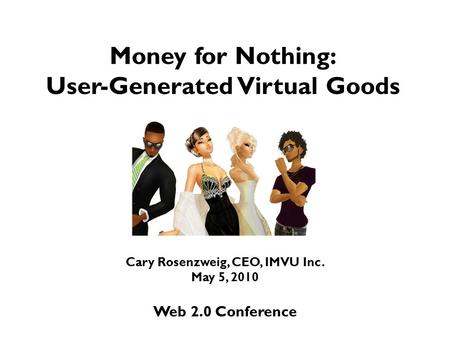 Money for Nothing: User-Generated Virtual Goods Cary Rosenzweig, CEO, IMVU Inc. May 5, 2010 Web 2.0 Conference.