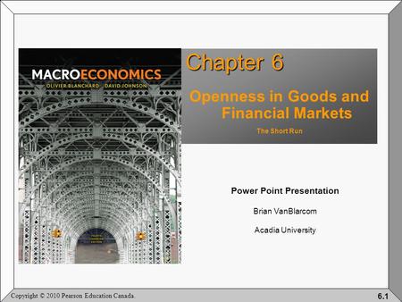 Copyright © 2010 Pearson Education Canada. 6.1 Chapter 6 Openness in Goods and Financial Markets The Short Run Power Point Presentation Brian VanBlarcom.