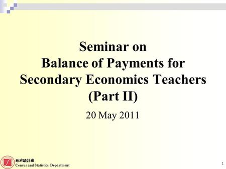 Census and Statistics Department 1 Seminar on Balance of Payments for Secondary Economics Teachers (Part II) 20 May 2011.