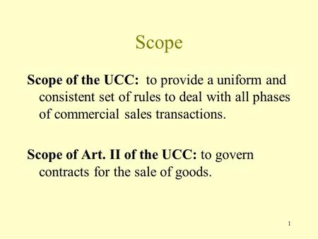 1 Scope Scope of the UCC: to provide a uniform and consistent set of rules to deal with all phases of commercial sales transactions. Scope of Art. II of.
