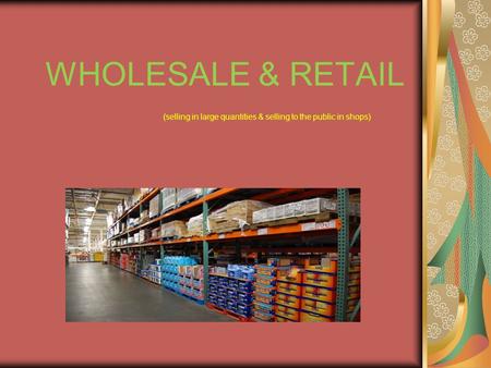 WHOLESALE & RETAIL (selling in large quantities & selling to the public in shops)