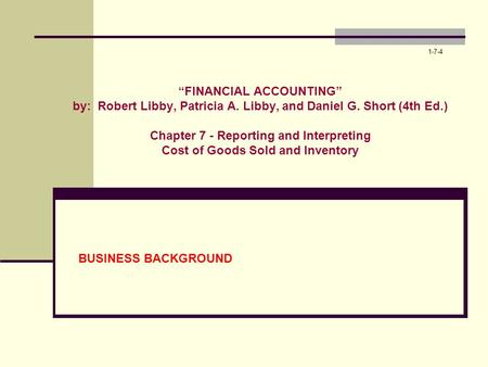 1-7-4 “FINANCIAL ACCOUNTING” by: Robert Libby, Patricia A. Libby, and Daniel G. Short (4th Ed.) Chapter 7 - Reporting and Interpreting Cost of Goods.