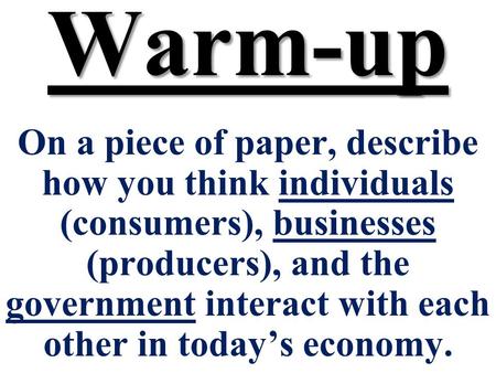 Warm-up On a piece of paper, describe how you think individuals (consumers), businesses (producers), and the government interact with each other in todays.