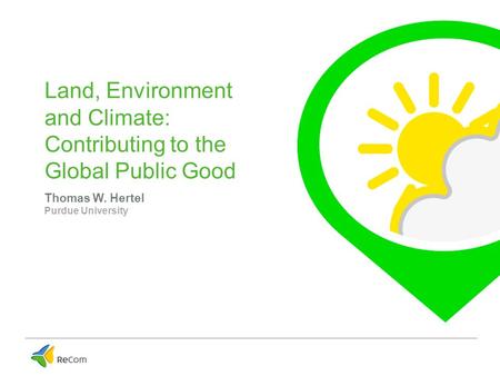 Land, Environment and Climate: Contributing to the Global Public Good Thomas W. Hertel Purdue University.