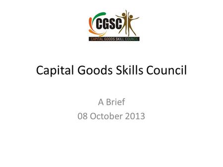 Capital Goods Skills Council A Brief 08 October 2013.