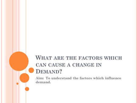 W HAT ARE THE FACTORS WHICH CAN CAUSE A CHANGE IN D EMAND ? Aim: To understand the factors which influence demand.