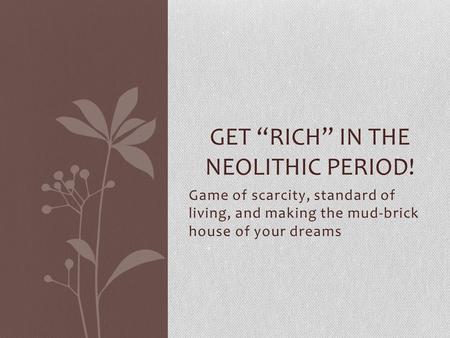Game of scarcity, standard of living, and making the mud-brick house of your dreams GET RICH IN THE NEOLITHIC PERIOD!