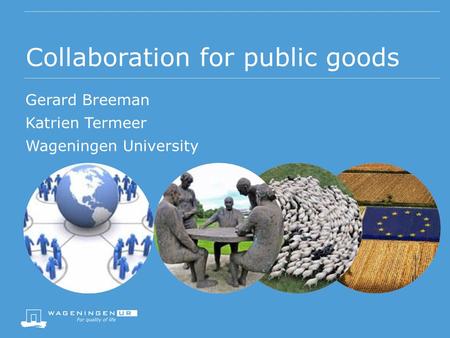 Collaboration for public goods Gerard Breeman Katrien Termeer Wageningen University.