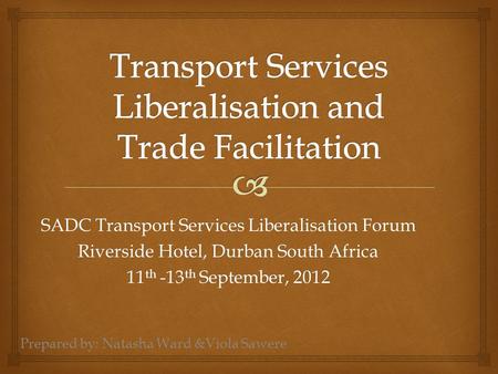 SADC Transport Services Liberalisation Forum Riverside Hotel, Durban South Africa 11 th -13 th September, 2012 Prepared by: Natasha Ward &Viola Sawere.