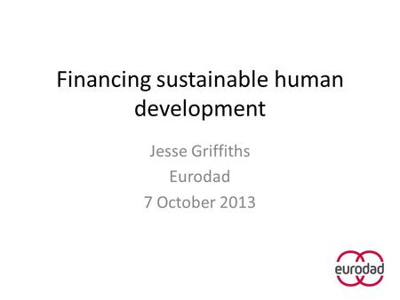 Financing sustainable human development Jesse Griffiths Eurodad 7 October 2013.