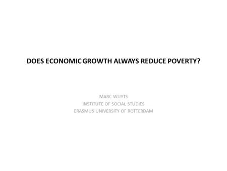DOES ECONOMIC GROWTH ALWAYS REDUCE POVERTY? MARC WUYTS INSTITUTE OF SOCIAL STUDIES ERASMUS UNIVERSITY OF ROTTERDAM.