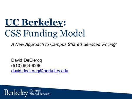 UC Berkeley: CSS Funding Model A New Approach to Campus Shared Services Pricing David DeClercq (510) 664-9296