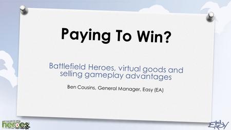 Paying To Win? Battlefield Heroes, virtual goods and selling gameplay advantages Ben Cousins, General Manager, Easy (EA)