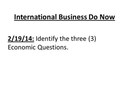 International Business Do Now 2/19/14: Identify the three (3) Economic Questions.