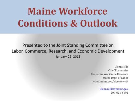 Maine Workforce Conditions & Outlook Presented to the Joint Standing Committee on Labor, Commerce, Research, and Economic Development January 29, 2013.