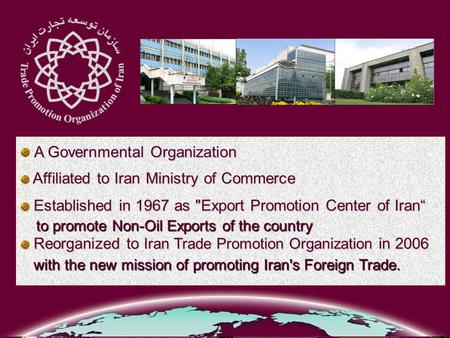 A Governmental Organization Affiliated to Iran Ministry of Commerce Affiliated to Iran Ministry of Commerce Established in 1967 as Export Promotion Center.