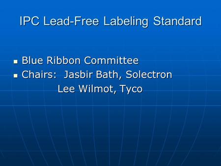 IPC Lead-Free Labeling Standard Blue Ribbon Committee Blue Ribbon Committee Chairs: Jasbir Bath, Solectron Chairs: Jasbir Bath, Solectron Lee Wilmot, Tyco.