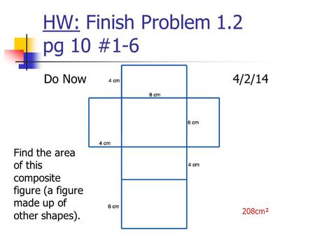 HW: Finish Problem 1.2 pg 10 #1-6 Do Now4/2/14 Find the area of this composite figure (a figure made up of other shapes). 208cm².