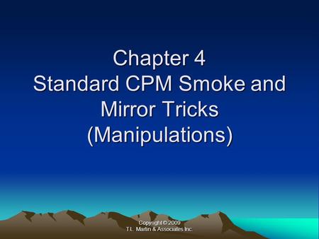 Copyright © 2009 T.L. Martin & Associates Inc. Chapter 4 Standard CPM Smoke and Mirror Tricks (Manipulations)