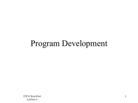 ITP © Ron Poet Lecture 4 1 Program Development. ITP © Ron Poet Lecture 4 2 Preparation Cannot just start programming, must prepare first. Decide what.