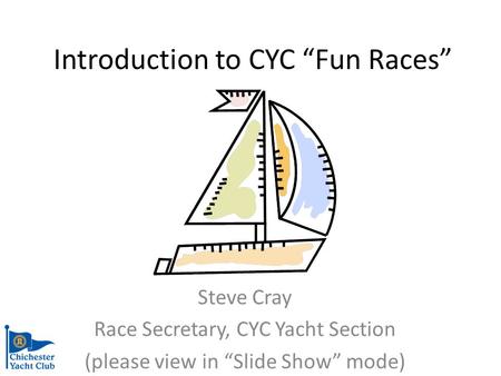 Introduction to CYC Fun Races Steve Cray Race Secretary, CYC Yacht Section (please view in Slide Show mode)