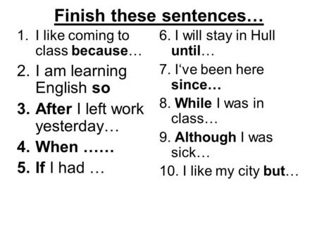 Finish these sentences… 1.I like coming to class because… 2.I am learning English so 3.After I left work yesterday… 4.When …… 5.If I had … 6. I will stay.