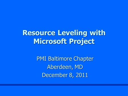 Resource Leveling with Microsoft Project PMI Baltimore Chapter Aberdeen, MD December 8, 2011.