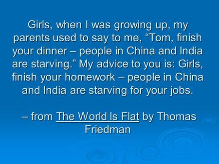 Girls, when I was growing up, my parents used to say to me, Tom, finish your dinner – people in China and India are starving. My advice to you is: Girls,