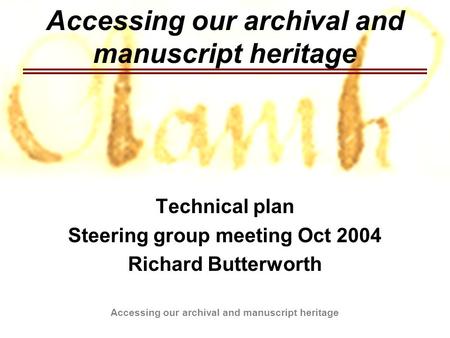 Accessing our archival and manuscript heritage Technical plan Steering group meeting Oct 2004 Richard Butterworth.