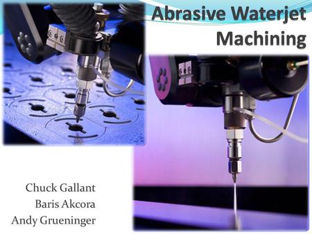 Chuck Gallant Baris Akcora Andy Grueninger. Introduction to Waterjet Fastest growing machining process One of the most versatile machining processes Compliments.