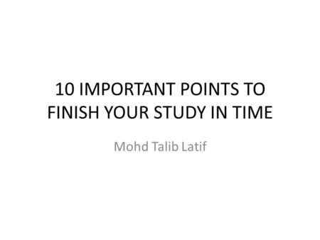 10 IMPORTANT POINTS TO FINISH YOUR STUDY IN TIME Mohd Talib Latif.