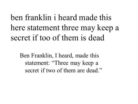 Ben franklin i heard made this here statement three may keep a secret if too of them is dead Ben Franklin, I heard, made this statement: Three may keep.