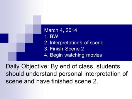 March 4, 2014 1. BW 2. Interpretations of scene 3. Finish Scene 2 4. Begin watching movies Daily Objective: By end of class, students should understand.