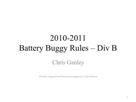 2010-2011 Battery Buggy Rules – Div B Chris Ganley Materials Adapted from Presentation prepared by Mike Johnson 1.