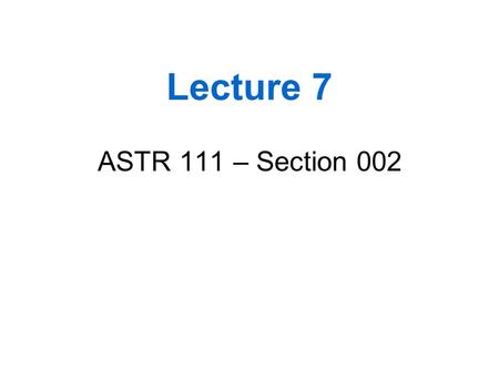 Lecture 7 ASTR 111 – Section 002.
