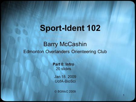 1 Sport-Ident 102 Barry McCashin Edmonton Overlanders Orienteering Club Jan 18, 2009 UofA-BioSci © BGMcC 2009 Part 0: Intro 20 slides.