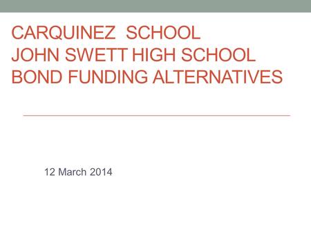CARQUINEZ SCHOOL/JOHN SWETT HS CARQUINEZ SCHOOL JOHN SWETT HIGH SCHOOL BOND FUNDING ALTERNATIVES 12 March 2014.