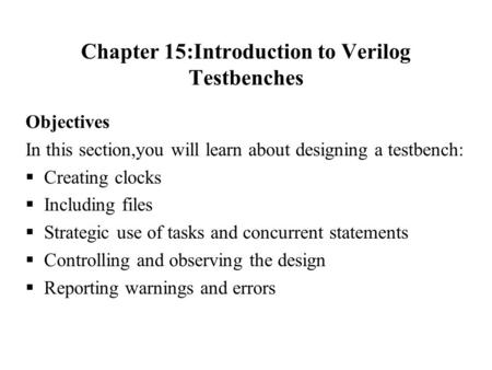 Chapter 15:Introduction to Verilog Testbenches Objectives In this section,you will learn about designing a testbench: Creating clocks Including files Strategic.